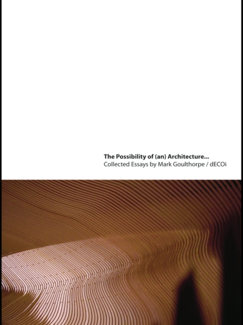 The Possibility of (an) Architecture : Collected Essays by Mark Goulthorpe, dECOi Architects, PDF eBook