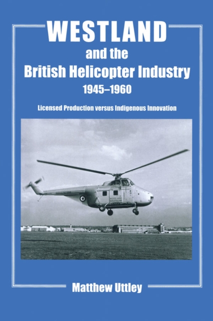 Westland and the British Helicopter Industry, 1945-1960 : Licensed Production versus Indigenous Innovation, EPUB eBook