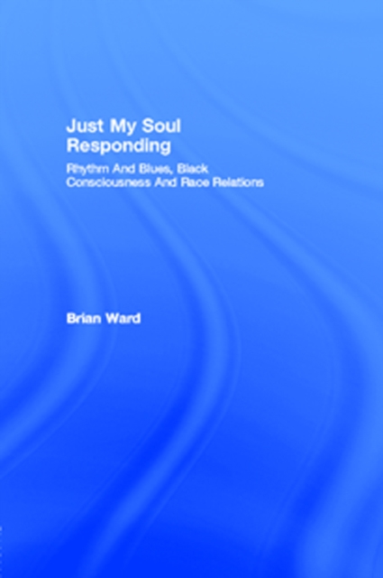 Just My Soul Responding : Rhythm And Blues, Black Consciousness And Race Relations, EPUB eBook