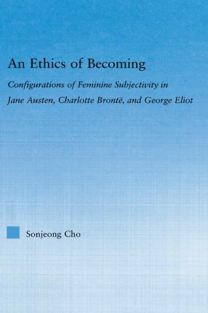An Ethics of Becoming : Configurations of Feminine Subjectivity in Jane Austen Charlotte Bronte, and George Eliot, PDF eBook