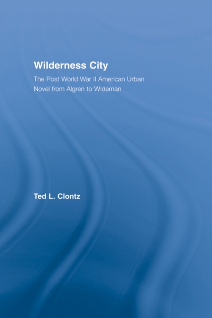 Wilderness City : The Post-War American Urban Novel from Nelson Algren to John Edger Wideman, PDF eBook