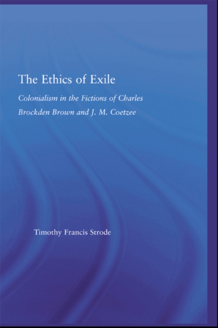 The Ethics of Exile : Colonialism in the Fictions of Charles Brockden Brown and J.M. Coetzee, PDF eBook