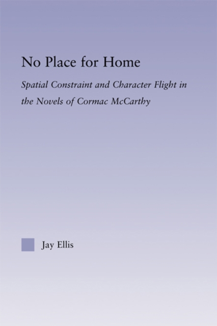 No Place for Home : Spatial Constraint and Character Flight in the Novels of Cormac McCarthy, PDF eBook