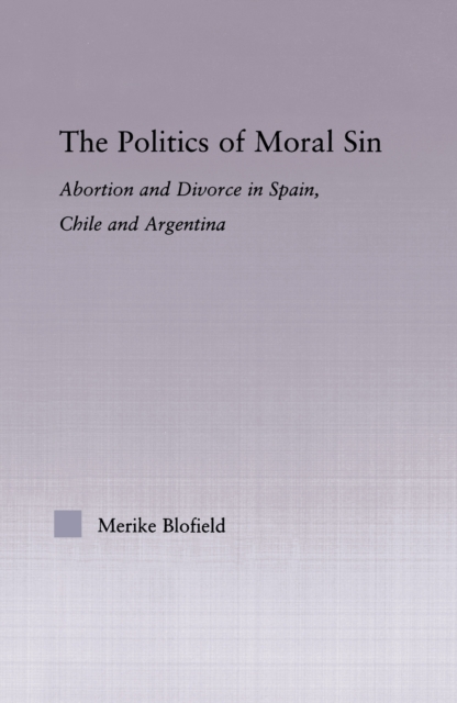 The Politics of Moral Sin : Abortion and Divorce in Spain, Chile and Argentina, PDF eBook
