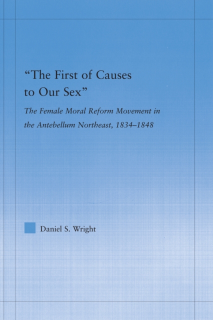 The First of Causes to Our Sex : The Female Moral Reform Movement in the Antebellum Northeast, 1834-1848, EPUB eBook