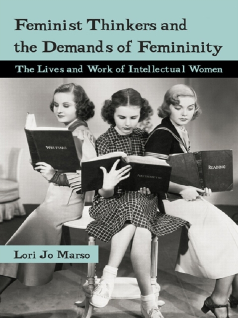 Feminist Thinkers and the Demands of Femininity : The Lives and Work of Intellectual Women, PDF eBook