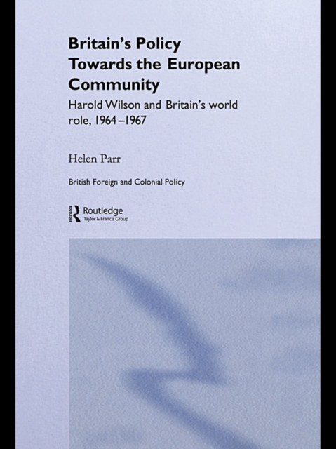 Britain's Policy Towards the European Community : Harold Wilson and Britain's World Role, 1964-1967, PDF eBook