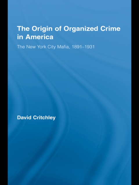 The Origin of Organized Crime in America : The New York City Mafia, 1891-1931, PDF eBook