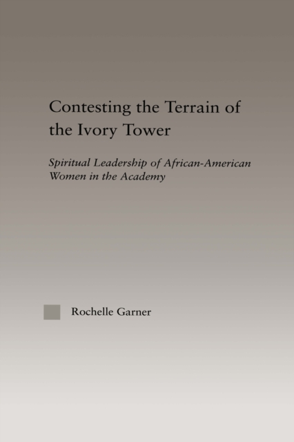 Contesting the Terrain of the Ivory Tower : Spiritual Leadership of African American Women in the Academy, EPUB eBook