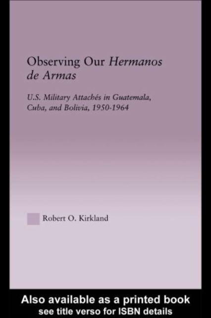 Observing our Hermanos de Armas : U.S. Military Attaches in Guatemala, Cuba and Bolivia, 1950-1964, PDF eBook