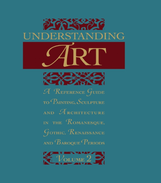 Understanding Art : A Reference Guide to Painting, Sculpture and Architecture in the Romanesque, Gothic, Renaissance and Baroque Periods, EPUB eBook