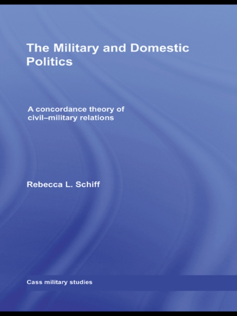 The Military and Domestic Politics : A Concordance Theory of Civil-Military Relations, EPUB eBook