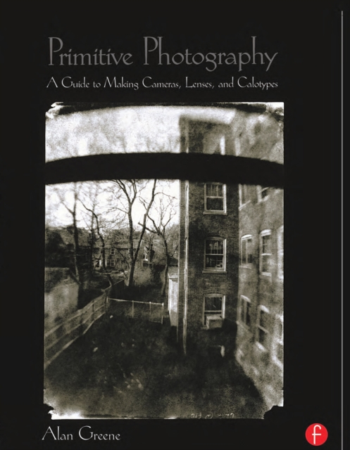 Primitive Photography : A Guide to Making Cameras, Lenses, and Calotypes, PDF eBook