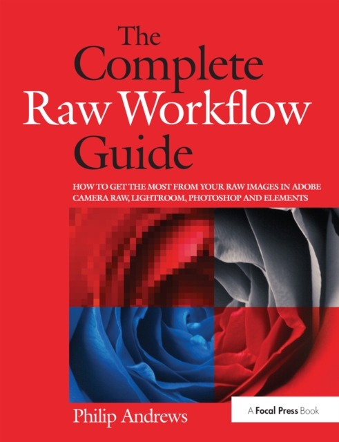 The Complete Raw Workflow Guide : How to get the most from your raw images in Adobe Camera Raw, Lightroom, Photoshop, and Elements, PDF eBook