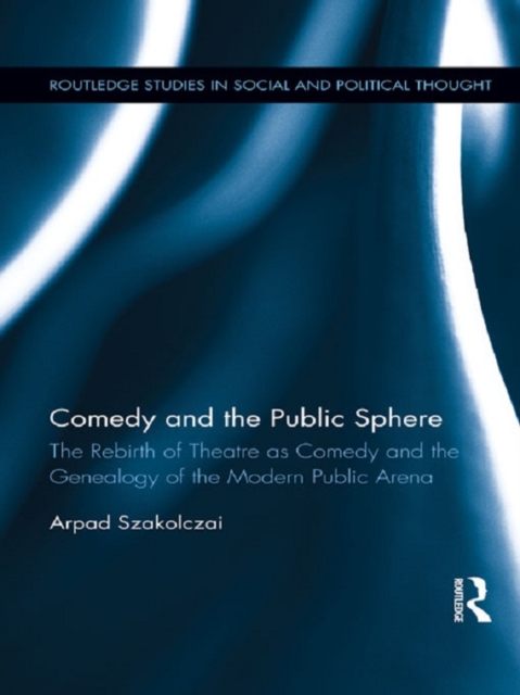 Comedy and the Public Sphere : The Rebirth of Theatre as Comedy and the Genealogy of the Modern Public Arena, EPUB eBook