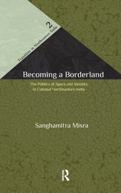 Becoming a Borderland : The Politics of Space and Identity in Colonial Northeastern India, EPUB eBook