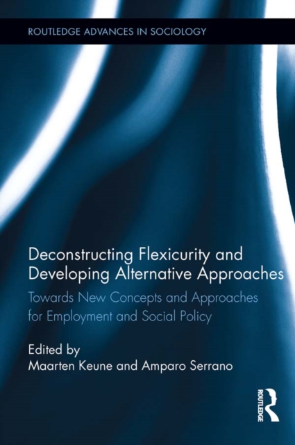 Deconstructing Flexicurity and Developing Alternative Approaches : Towards New Concepts and Approaches for Employment and Social Policy, PDF eBook