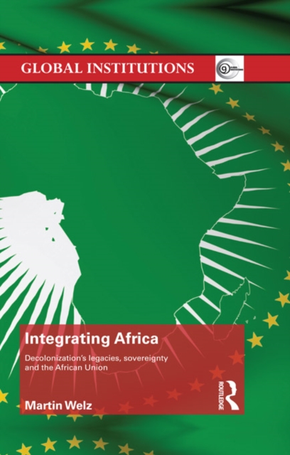 Integrating Africa : Decolonization's Legacies, Sovereignty and the African Union, PDF eBook