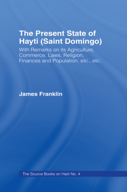 The Present State of Haiti (Saint Domingo), 1828 : With Remarks on its Agriculture, Commerce, Laws Religion etc., PDF eBook