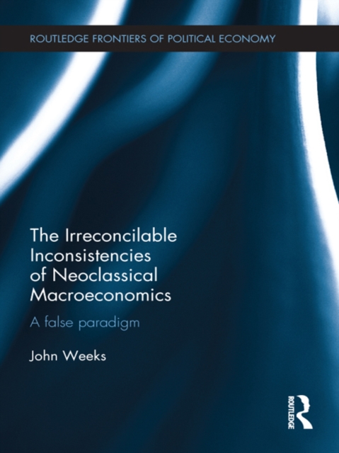 The Irreconcilable Inconsistencies of Neoclassical Macroeconomics : A False Paradigm, EPUB eBook