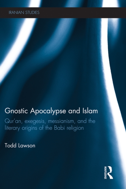 Gnostic Apocalypse and Islam : Qur'an, Exegesis, Messianism and the Literary Origins of the Babi Religion, PDF eBook