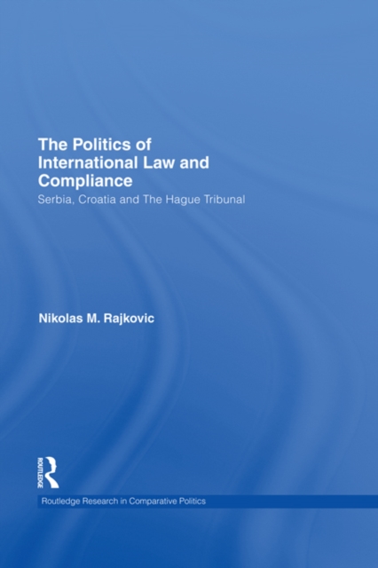 The Politics of International Law and Compliance : Serbia, Croatia and The Hague Tribunal, PDF eBook
