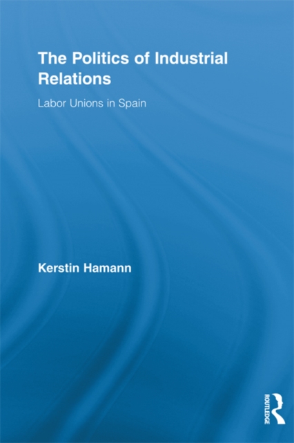 The Politics of Industrial Relations : Labor Unions in Spain, PDF eBook