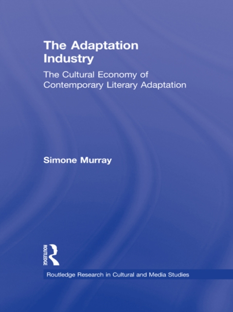 The Adaptation Industry : The Cultural Economy of Contemporary Literary Adaptation, EPUB eBook