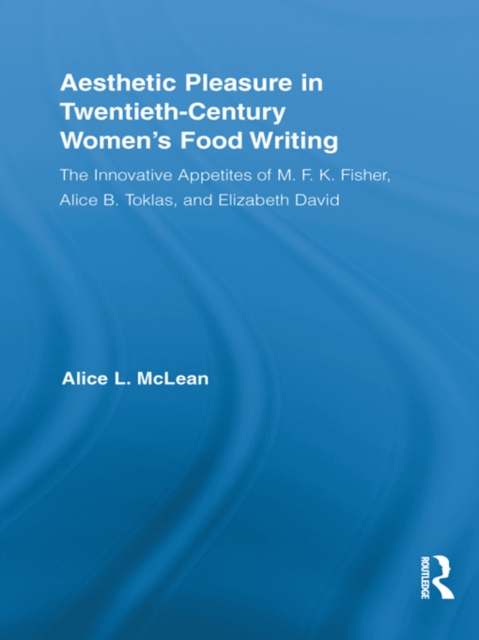 Aesthetic Pleasure in Twentieth-Century Women's Food Writing : The Innovative Appetites of M.F.K. Fisher, Alice B. Toklas, and Elizabeth David, EPUB eBook