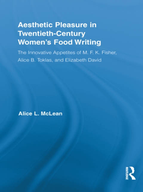 Aesthetic Pleasure in Twentieth-Century Women's Food Writing : The Innovative Appetites of M.F.K. Fisher, Alice B. Toklas, and Elizabeth David, PDF eBook