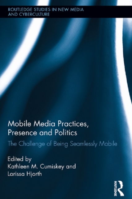 Mobile Media Practices, Presence and Politics : The Challenge of Being Seamlessly Mobile, EPUB eBook