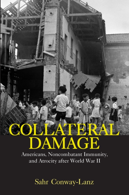 Collateral Damage : Americans, Noncombatant Immunity, and Atrocity after World War II, EPUB eBook