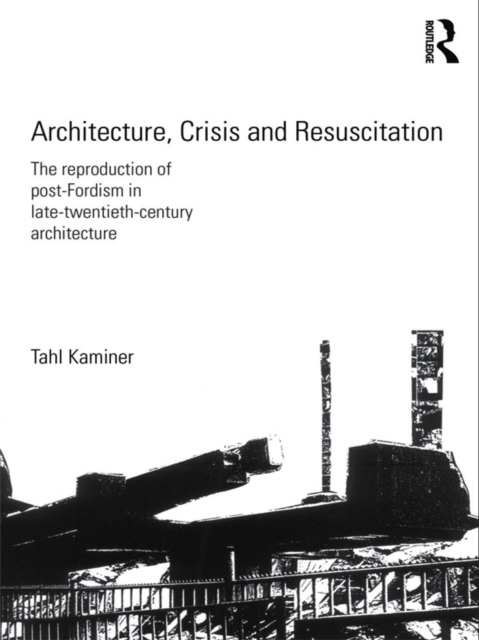 Architecture, Crisis and Resuscitation : The Reproduction of Post-Fordism in Late-Twentieth-Century Architecture, PDF eBook