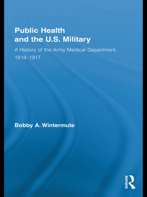 Public Health and the US Military : A History of the Army Medical Department, 1818-1917, EPUB eBook