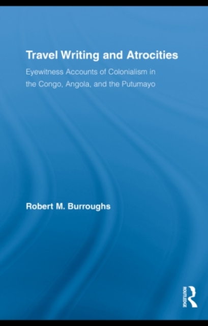 Travel Writing and Atrocities : Eyewitness Accounts of Colonialism in the Congo, Angola, and the Putumayo, PDF eBook