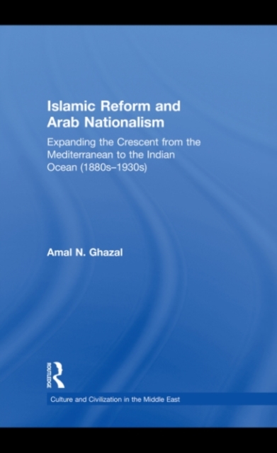 Islamic Reform and Arab Nationalism : Expanding the Crescent from the Mediterranean to the Indian Ocean (1880s-1930s), PDF eBook
