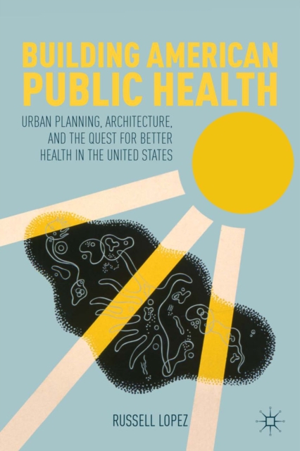 Building American Public Health : Urban Planning, Architecture, and the Quest for Better Health in the United States, PDF eBook
