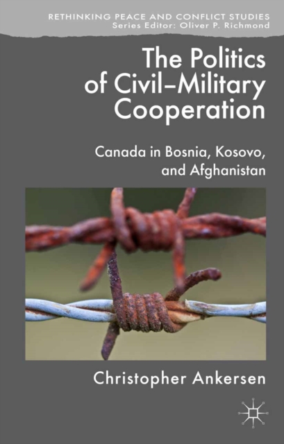 The Politics of Civil-Military Cooperation : Canada in Bosnia, Kosovo, and Afghanistan, PDF eBook