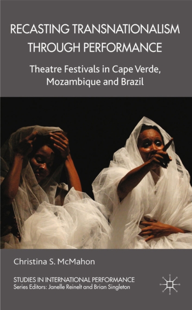 Recasting Transnationalism Through Performance : Theatre Festivals in Cape Verde, Mozambique and Brazil, PDF eBook