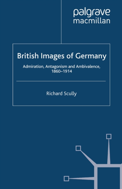 British Images of Germany : Admiration, Antagonism & Ambivalence, 1860-1914, PDF eBook