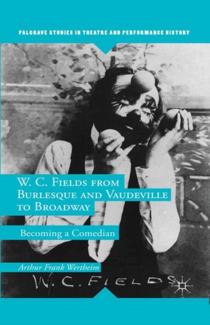 W. C. Fields from Burlesque and Vaudeville to Broadway : Becoming a Comedian, PDF eBook