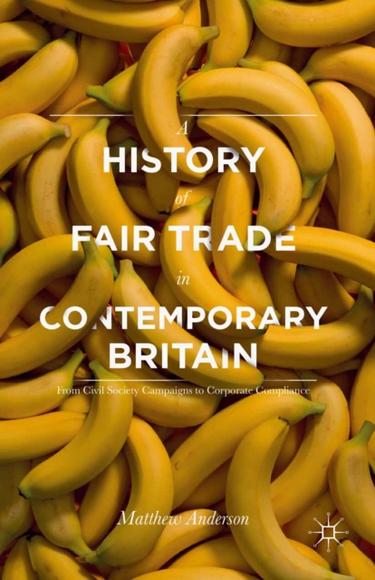 A History of Fair Trade in Contemporary Britain : From Civil Society Campaigns to Corporate Compliance, PDF eBook