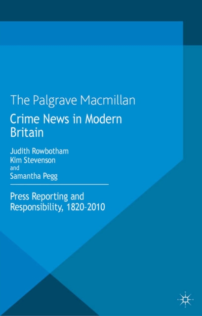 Crime News in Modern Britain : Press Reporting and Responsibility, 1820-2010, PDF eBook