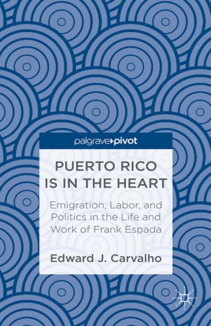Puerto Rico Is in the Heart: Emigration, Labor, and Politics in the Life and Work of Frank Espada, PDF eBook