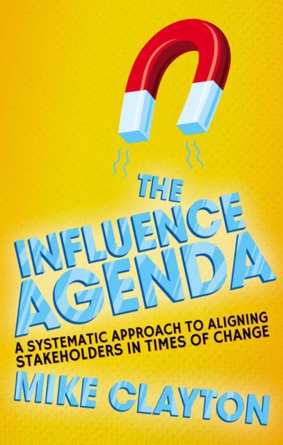 The Influence Agenda : A Systematic Approach to Aligning Stakeholders in Times of Change, PDF eBook