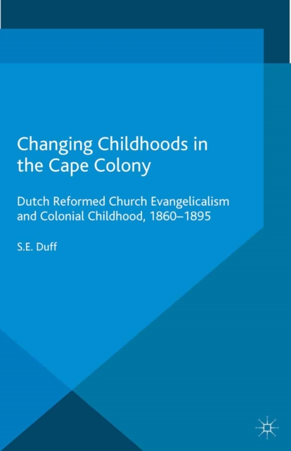 Changing Childhoods in the Cape Colony : Dutch Reformed Church Evangelicalism and Colonial Childhood, 1860-1895, PDF eBook