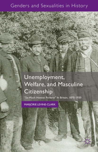 Unemployment, Welfare, and Masculine Citizenship : "So Much Honest Poverty" in Britain, 1870-1930, PDF eBook
