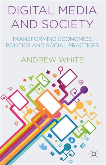 Digital Media and Society : Transforming Economics, Politics and Social Practices, Paperback / softback Book