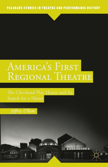 America's First Regional Theatre : The Cleveland Play House and Its Search for a Home, PDF eBook