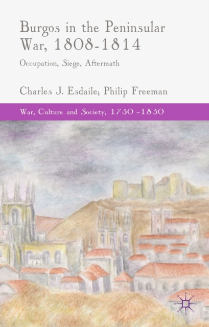 Burgos in the Peninsular War, 1808-1814 : Occupation, Siege, Aftermath, PDF eBook